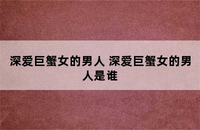 深爱巨蟹女的男人 深爱巨蟹女的男人是谁